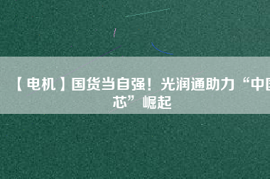 【電機】國貨當(dāng)自強！光潤通助力“中國芯”崛起
          