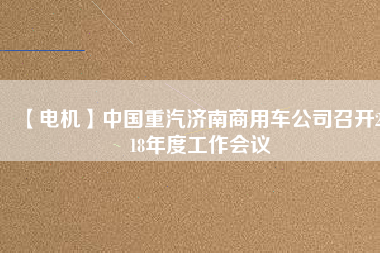 【電機(jī)】中國(guó)重汽濟(jì)南商用車(chē)公司召開(kāi)2018年度工作會(huì)議
          