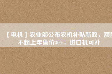 【電機(jī)】農(nóng)業(yè)部公布農(nóng)機(jī)補(bǔ)貼新政，額度不超上年售價(jià)30%，進(jìn)口機(jī)可補(bǔ)
          