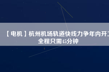 【電機(jī)】杭州機(jī)場(chǎng)軌道快線力爭(zhēng)年內(nèi)開工 全程只需45分鐘
          