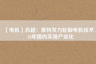 【電機(jī)】呂超:泰特發(fā)力輪轂電機(jī)技術(shù) 2018年國(guó)內(nèi)實(shí)現(xiàn)產(chǎn)業(yè)化
