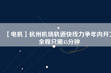 【電機(jī)】杭州機(jī)場(chǎng)軌道快線力爭(zhēng)年內(nèi)開工 全程只需45分鐘
          