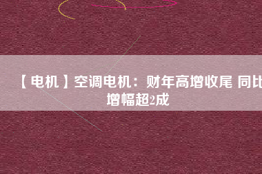 【電機】空調(diào)電機：財年高增收尾 同比增幅超2成
          
