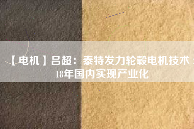 【電機(jī)】呂超:泰特發(fā)力輪轂電機(jī)技術(shù) 2018年國(guó)內(nèi)實(shí)現(xiàn)產(chǎn)業(yè)化