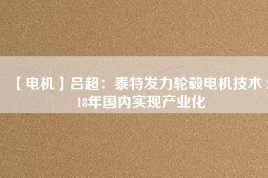 【電機(jī)】呂超:泰特發(fā)力輪轂電機(jī)技術(shù) 2018年國(guó)內(nèi)實(shí)現(xiàn)產(chǎn)業(yè)化