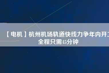 【電機(jī)】杭州機(jī)場(chǎng)軌道快線力爭(zhēng)年內(nèi)開工 全程只需45分鐘
          