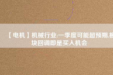 【電機】機械行業(yè):一季度可能超預期,板塊回調即是買入機會
          