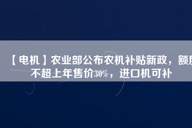 【電機(jī)】農(nóng)業(yè)部公布農(nóng)機(jī)補(bǔ)貼新政，額度不超上年售價(jià)30%，進(jìn)口機(jī)可補(bǔ)
          