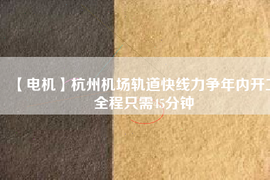 【電機(jī)】杭州機(jī)場(chǎng)軌道快線力爭(zhēng)年內(nèi)開工 全程只需45分鐘
          
