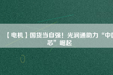 【電機】國貨當(dāng)自強！光潤通助力“中國芯”崛起
          