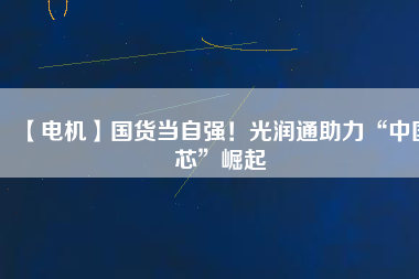 【電機】國貨當(dāng)自強！光潤通助力“中國芯”崛起
          
