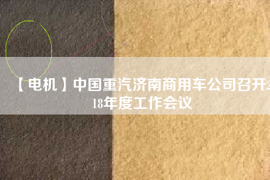 【電機(jī)】中國(guó)重汽濟(jì)南商用車(chē)公司召開(kāi)2018年度工作會(huì)議
          