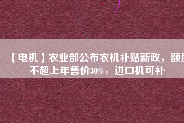 【電機(jī)】農(nóng)業(yè)部公布農(nóng)機(jī)補(bǔ)貼新政，額度不超上年售價(jià)30%，進(jìn)口機(jī)可補(bǔ)
          
