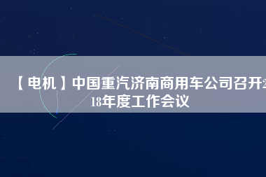 【電機(jī)】中國(guó)重汽濟(jì)南商用車(chē)公司召開(kāi)2018年度工作會(huì)議
          