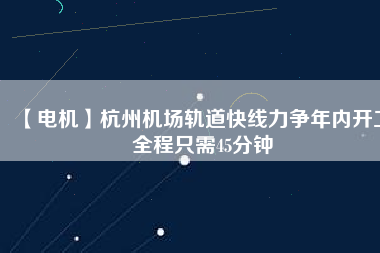 【電機(jī)】杭州機(jī)場(chǎng)軌道快線力爭(zhēng)年內(nèi)開工 全程只需45分鐘
          