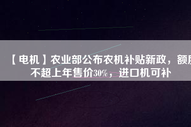 【電機(jī)】農(nóng)業(yè)部公布農(nóng)機(jī)補(bǔ)貼新政，額度不超上年售價(jià)30%，進(jìn)口機(jī)可補(bǔ)
          