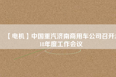 【電機(jī)】中國(guó)重汽濟(jì)南商用車(chē)公司召開(kāi)2018年度工作會(huì)議
          