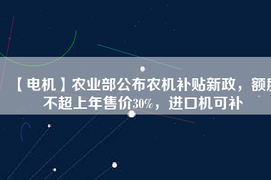 【電機(jī)】農(nóng)業(yè)部公布農(nóng)機(jī)補(bǔ)貼新政，額度不超上年售價(jià)30%，進(jìn)口機(jī)可補(bǔ)
          