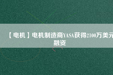 【電機(jī)】電機(jī)制造商YASA獲得2100萬美元融資