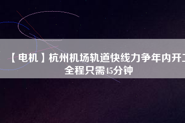 【電機(jī)】杭州機(jī)場(chǎng)軌道快線力爭(zhēng)年內(nèi)開工 全程只需45分鐘
          