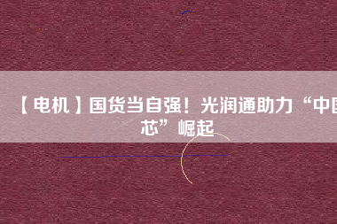 【電機】國貨當(dāng)自強！光潤通助力“中國芯”崛起
          