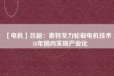 【電機(jī)】呂超:泰特發(fā)力輪轂電機(jī)技術(shù) 2018年國(guó)內(nèi)實(shí)現(xiàn)產(chǎn)業(yè)化