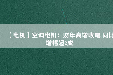 【電機】空調(diào)電機：財年高增收尾 同比增幅超2成
          