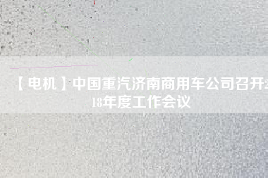 【電機(jī)】中國(guó)重汽濟(jì)南商用車(chē)公司召開(kāi)2018年度工作會(huì)議
          