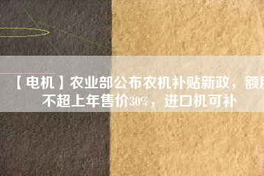 【電機(jī)】農(nóng)業(yè)部公布農(nóng)機(jī)補(bǔ)貼新政，額度不超上年售價(jià)30%，進(jìn)口機(jī)可補(bǔ)
          