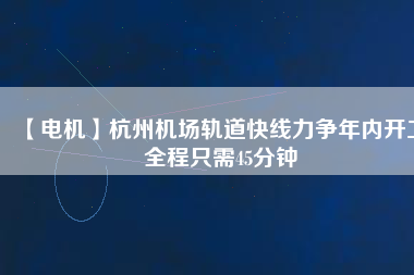 【電機(jī)】杭州機(jī)場(chǎng)軌道快線力爭(zhēng)年內(nèi)開工 全程只需45分鐘
          