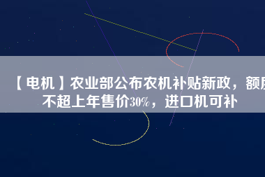 【電機(jī)】農(nóng)業(yè)部公布農(nóng)機(jī)補(bǔ)貼新政，額度不超上年售價(jià)30%，進(jìn)口機(jī)可補(bǔ)
          