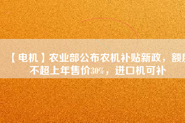 【電機(jī)】農(nóng)業(yè)部公布農(nóng)機(jī)補(bǔ)貼新政，額度不超上年售價(jià)30%，進(jìn)口機(jī)可補(bǔ)
          