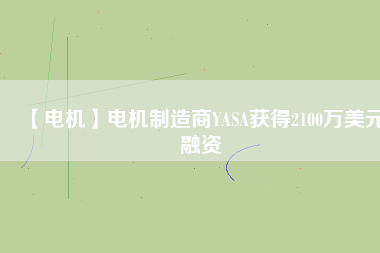 【電機(jī)】電機(jī)制造商YASA獲得2100萬美元融資