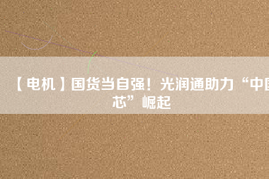 【電機】國貨當(dāng)自強！光潤通助力“中國芯”崛起
          