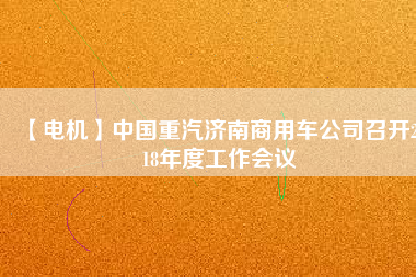 【電機(jī)】中國(guó)重汽濟(jì)南商用車(chē)公司召開(kāi)2018年度工作會(huì)議
          