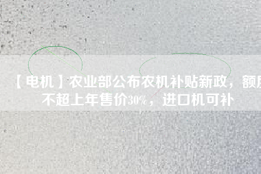 【電機(jī)】農(nóng)業(yè)部公布農(nóng)機(jī)補(bǔ)貼新政，額度不超上年售價(jià)30%，進(jìn)口機(jī)可補(bǔ)
          