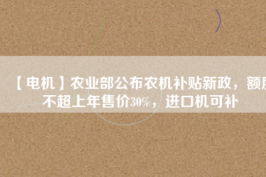 【電機(jī)】農(nóng)業(yè)部公布農(nóng)機(jī)補(bǔ)貼新政，額度不超上年售價(jià)30%，進(jìn)口機(jī)可補(bǔ)
          