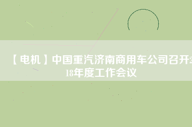 【電機(jī)】中國(guó)重汽濟(jì)南商用車(chē)公司召開(kāi)2018年度工作會(huì)議
          