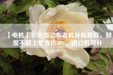 【電機(jī)】農(nóng)業(yè)部公布農(nóng)機(jī)補(bǔ)貼新政，額度不超上年售價(jià)30%，進(jìn)口機(jī)可補(bǔ)